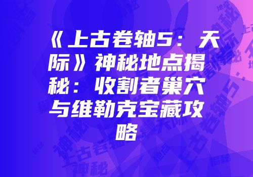 《上古卷轴5：天际》神秘地点揭秘：收割者巢穴与维勒克宝藏攻略