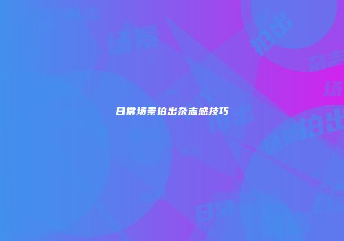 日常场景拍出杂志感技巧