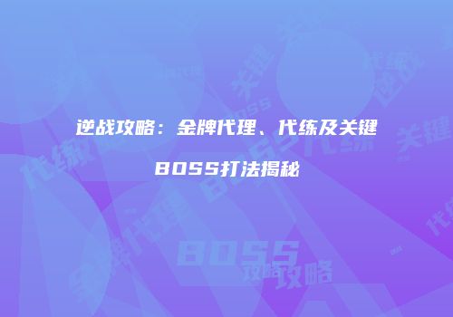 逆战攻略：金牌代理、代练及关键BOSS打法揭秘