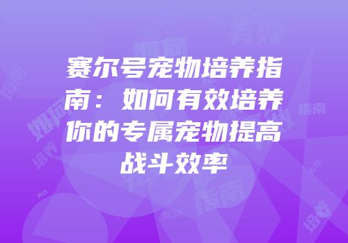 赛尔号宠物培养指南：如何有效培养你的专属宠物提高战斗效率
