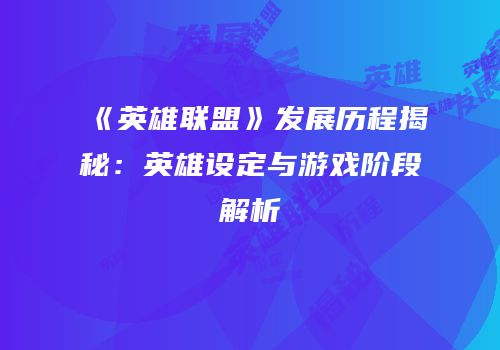 《英雄联盟》发展历程揭秘：英雄设定与游戏阶段解析