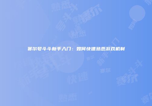 赛尔号斗斗新手入门：如何快速熟悉游戏机制