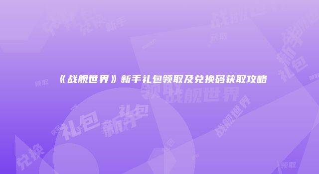 《战舰世界》新手礼包领取及兑换码获取攻略