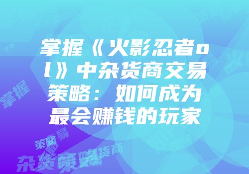 掌握《火影忍者ol》中杂货商交易策略：如何成为最会赚钱的玩家