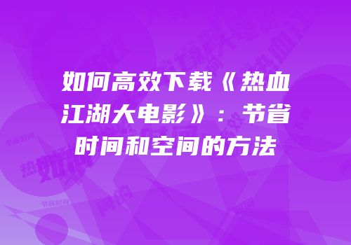 如何高效下载《热血江湖大电影》:节省时间和空间的方法