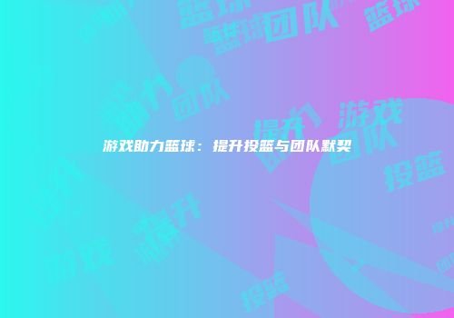 游戏助力篮球：提升投篮与团队默契