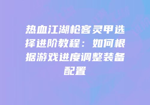热血江湖枪客灵甲选择进阶教程：如何根据游戏进度调整装备配置