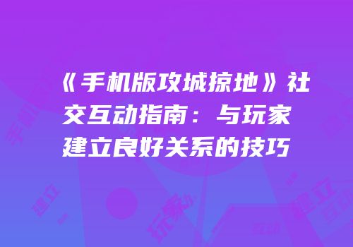 《手机版攻城掠地》社交互动指南：与玩家建立良好关系的技巧