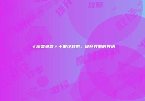 《魔兽争霸》中取经攻略：提升效率的方法