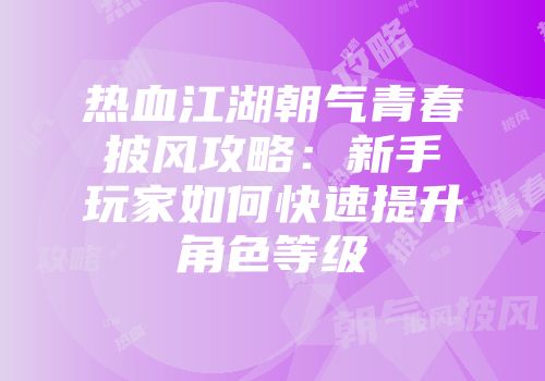 热血江湖朝气青春披风攻略：新手玩家如何快速提升角色等级
