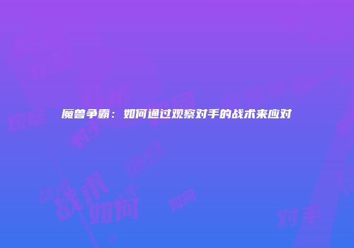 魔兽争霸：如何通过观察对手的战术来应对