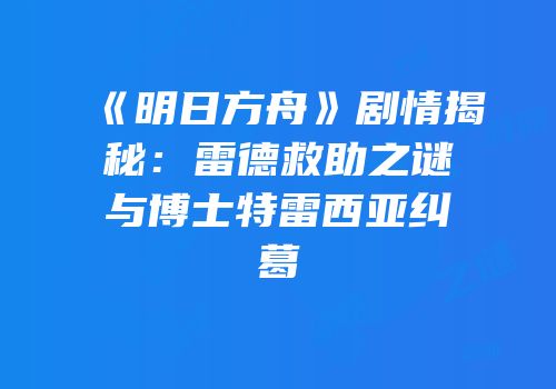 《明日方舟》剧情揭秘：雷德救助之谜与博士特雷西亚纠葛