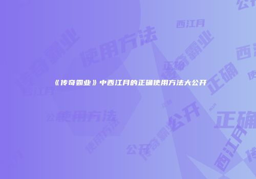 《传奇霸业》中西江月的正确使用方法大公开