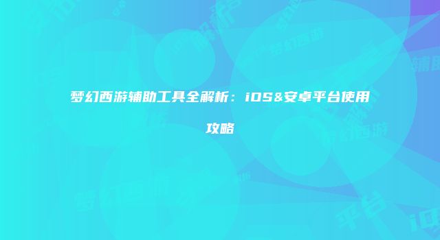 梦幻西游辅助工具全解析：iOS&安卓平台使用攻略