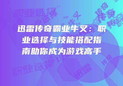 迅雷传奇霸业牛叉：职业选择与技能搭配指南助你成为游戏高手