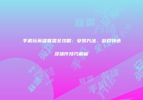 手机玩英雄联盟全攻略：安装方法、游戏特色及操作技巧解析