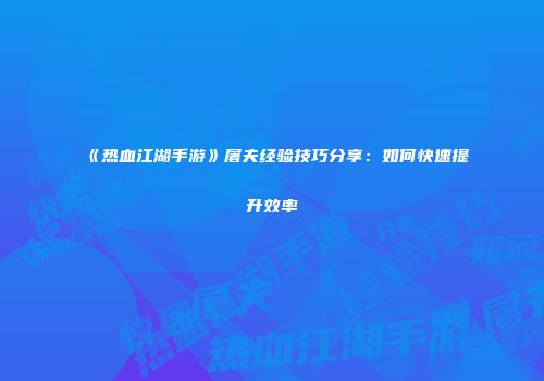 《热血江湖手游》屠夫经验技巧分享：如何快速提升效率