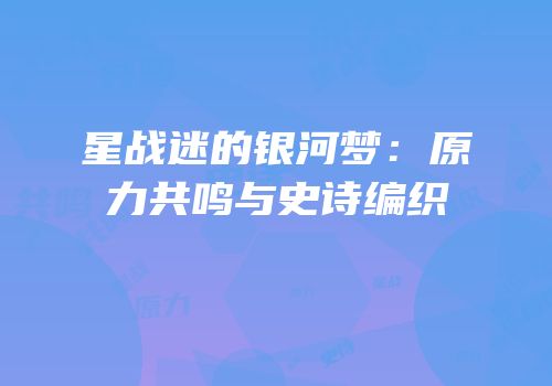 星战迷的银河梦：原力共鸣与史诗编织