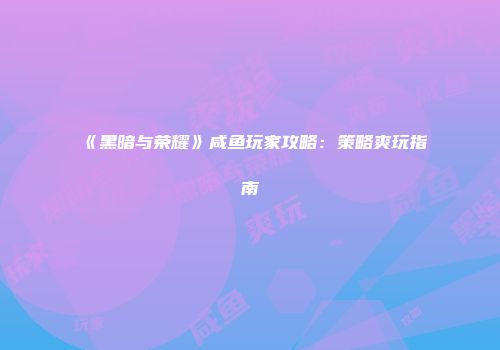 《黑暗与荣耀》咸鱼玩家攻略：策略爽玩指南
