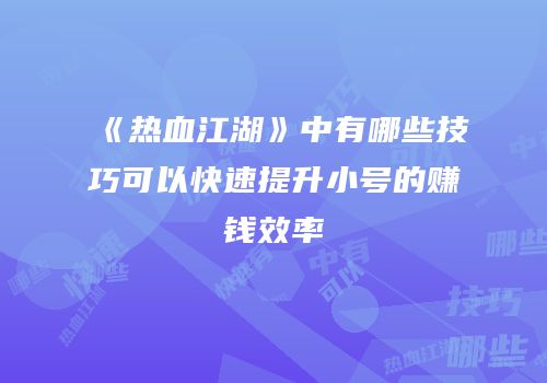 《热血江湖》中有哪些技巧可以快速提升小号的赚钱效率