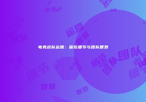 电竞战队运营：赢在细节与团队智慧