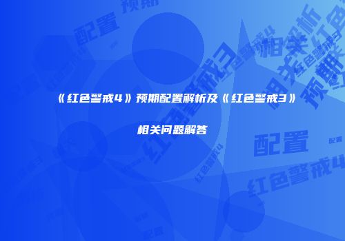 《红色警戒4》预期配置解析及《红色警戒3》相关问题解答