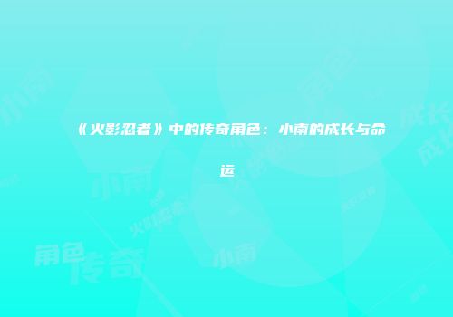《火影忍者》中的传奇角色：小南的成长与命运