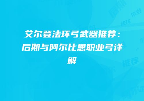 艾尔登法环弓武器推荐：后期与阿尔比恩职业弓详解