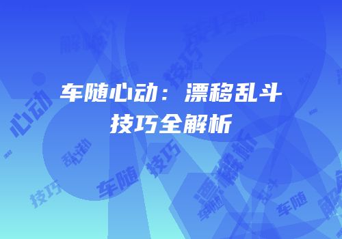 车随心动：漂移乱斗技巧全解析