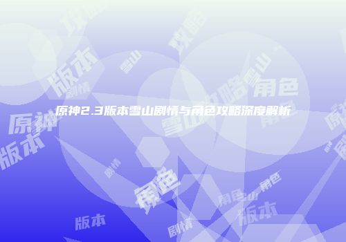 原神2.3版本雪山剧情与角色攻略深度解析