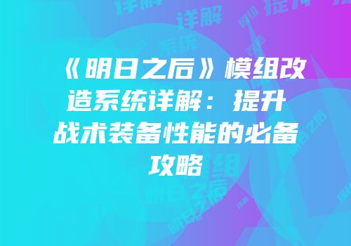 《明日之后》模组改造系统详解：提升战术装备性能的必备攻略