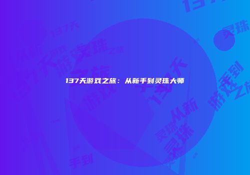 137天游戏之旅：从新手到灵珠大师