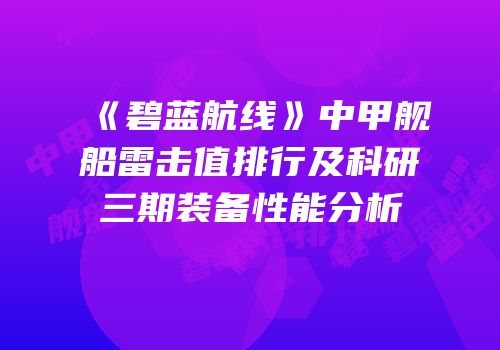 《碧蓝航线》中甲舰船雷击值排行及科研三期装备性能分析