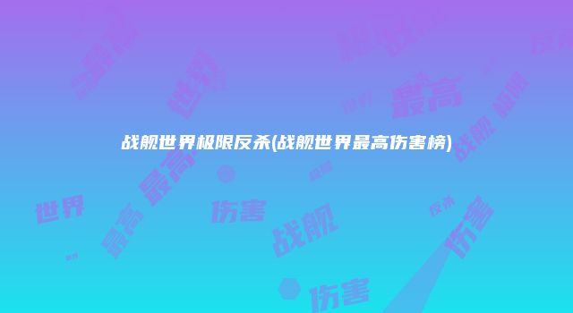 战舰世界极限反杀(战舰世界最高伤害榜)
