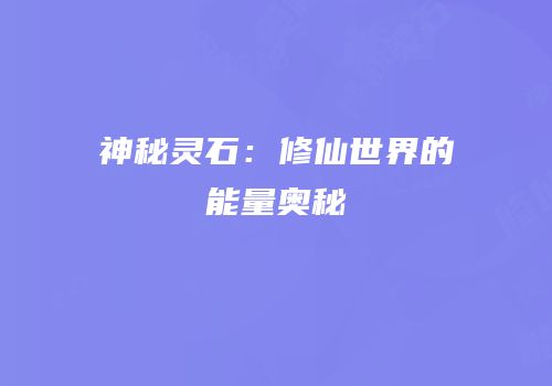神秘灵石：修仙世界的能量奥秘