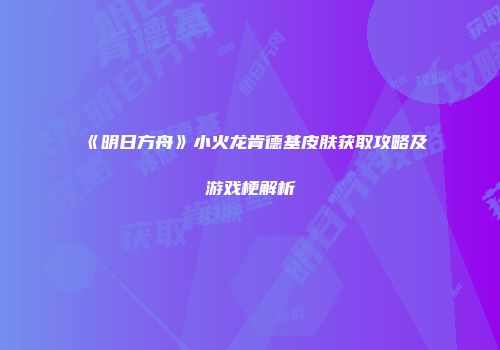 《明日方舟》小火龙肯德基皮肤获取攻略及游戏梗解析