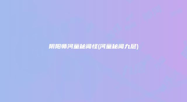 阴阳师河童秘闻怪(河童秘闻九层)