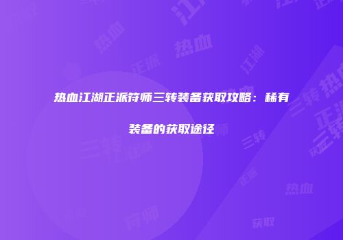 热血江湖正派符师三转装备获取攻略:稀有装备的获取途径