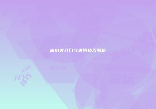 高尔夫入门与进阶技巧解析