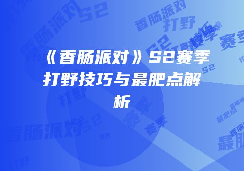 《香肠派对》S2赛季打野技巧与最肥点解析