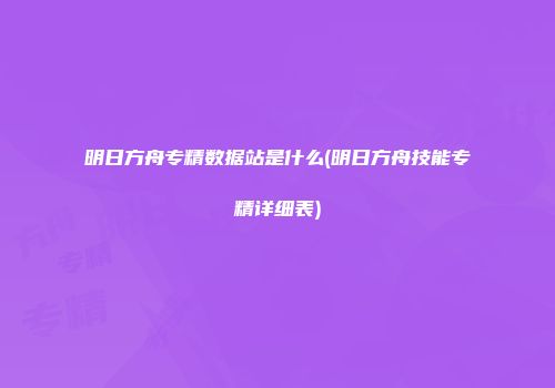 明日方舟专精数据站是什么(明日方舟技能专精详细表)