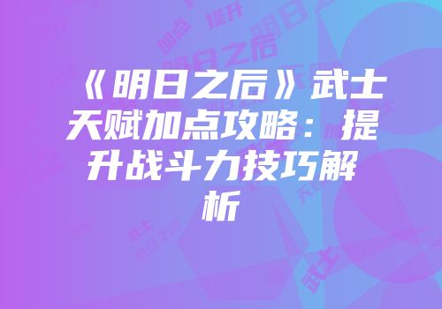 《明日之后》武士天赋加点攻略：提升战斗力技巧解析