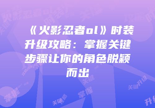 《火影忍者ol》时装升级攻略：掌握关键步骤让你的角色脱颖而出