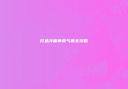 打造冷面帅哥气质全攻略