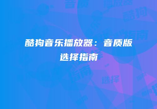 酷狗音乐播放器：音质版选择指南