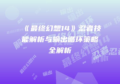 《最终幻想14》忍者技能解析与输出循环策略全解析