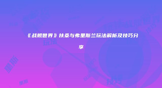《战舰世界》扶桑与弗里斯兰玩法解析及技巧分享
