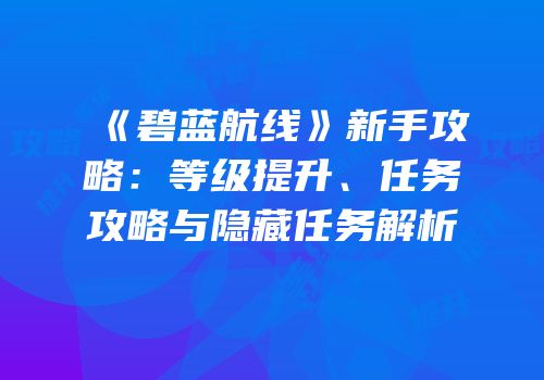 《碧蓝航线》新手攻略：等级提升、任务攻略与隐藏任务解析