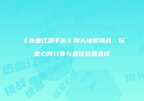 《热血江湖手游》狗头地图挑战：玩家心得分享与最佳装备选择