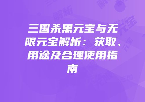 三国杀黑元宝与无限元宝解析：获取、用途及合理使用指南